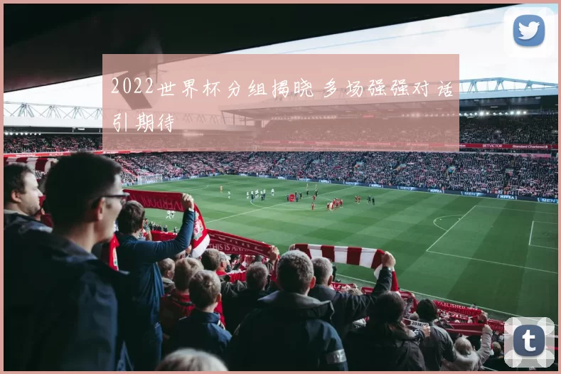 2022世界杯分组揭晓 多场强强对话引期待
