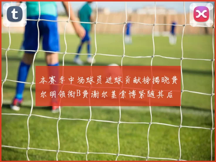 本赛季中场球员进球贡献榜揭晓费尔明领衔B费谢尔基索博紧随其后
