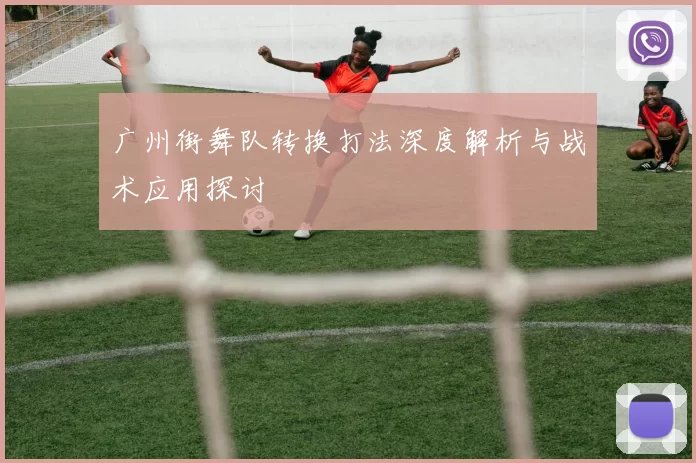 广州街舞队转换打法深度解析与战术应用探讨