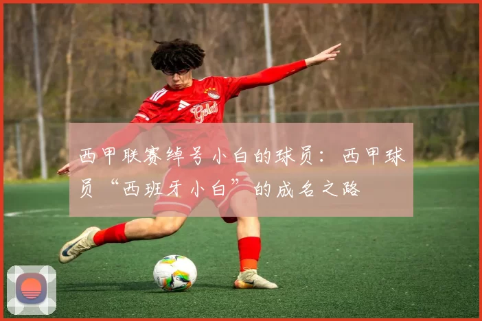 西甲联赛绰号小白的球员：西甲球员“西班牙小白”的成名之路