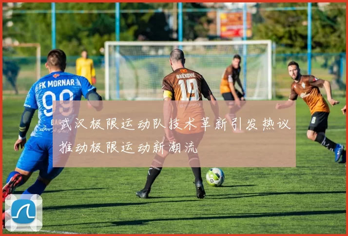 武汉极限运动队技术革新引发热议推动极限运动新潮流