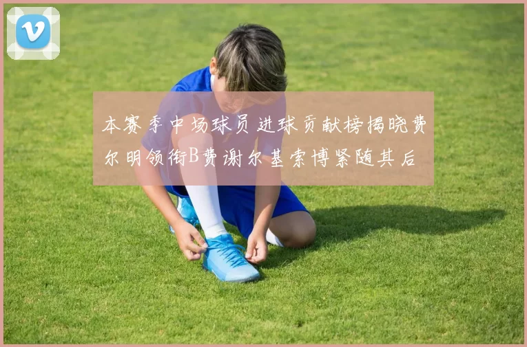 本赛季中场球员进球贡献榜揭晓费尔明领衔B费谢尔基索博紧随其后