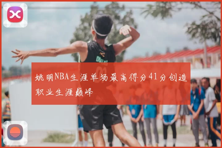 姚明NBA生涯单场最高得分41分创造职业生涯巅峰