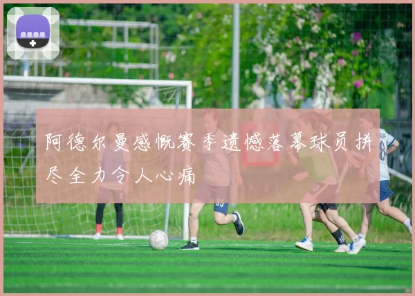 阿德尔曼感慨赛季遗憾落幕球员拼尽全力令人心痛