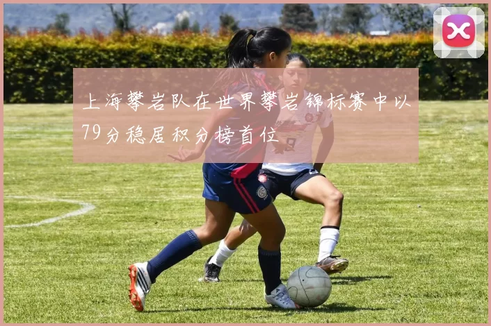 上海攀岩队在世界攀岩锦标赛中以79分稳居积分榜首位