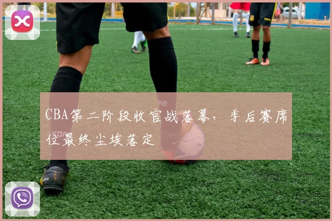 CBA第二阶段收官战落幕，季后赛席位最终尘埃落定