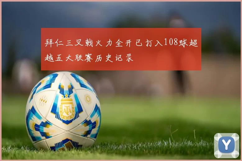 拜仁三叉戟火力全开已打入108球超越五大联赛历史记录