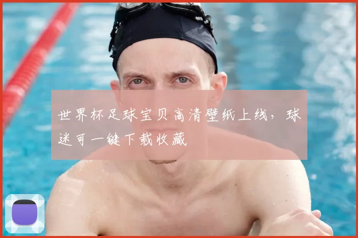世界杯足球宝贝高清壁纸上线，球迷可一键下载收藏