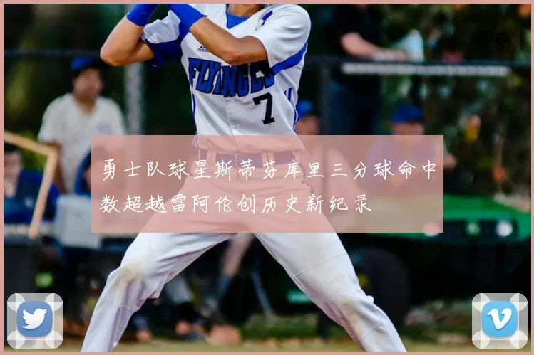 勇士队球星斯蒂芬库里三分球命中数超越雷阿伦创历史新纪录
