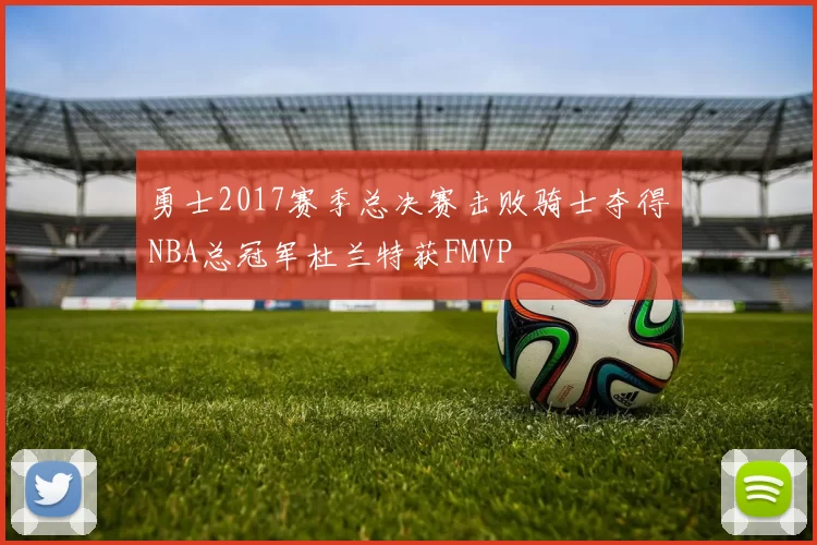 勇士2017赛季总决赛击败骑士夺得NBA总冠军杜兰特获FMVP