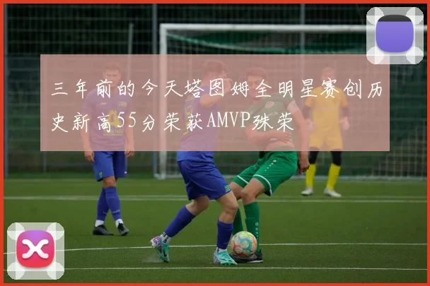 三年前的今天塔图姆全明星赛创历史新高55分荣获AMVP殊荣