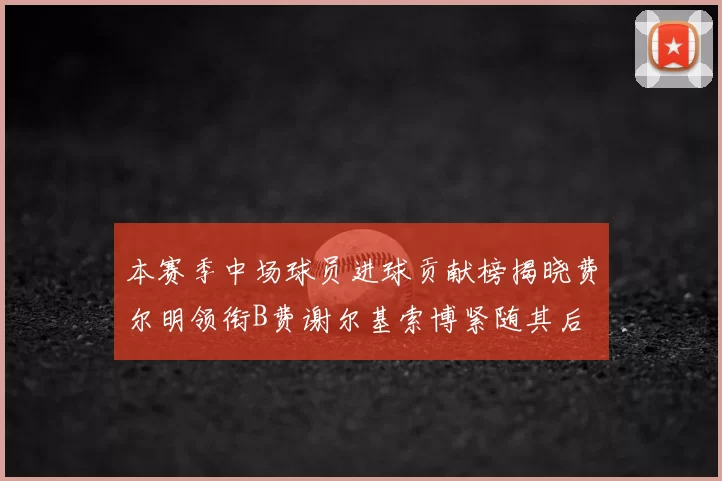 本赛季中场球员进球贡献榜揭晓费尔明领衔B费谢尔基索博紧随其后