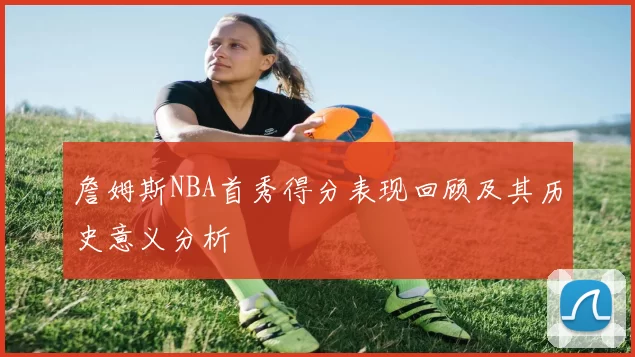 詹姆斯NBA首秀得分表现回顾及其历史意义分析