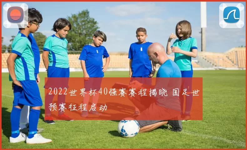 2022世界杯40强赛赛程揭晓 国足世预赛征程启动