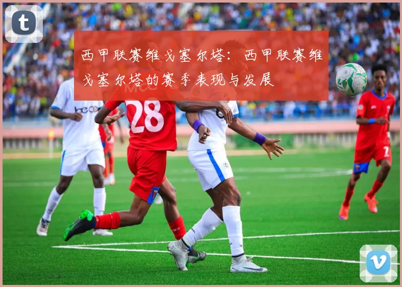 西甲联赛维戈塞尔塔：西甲联赛维戈塞尔塔的赛季表现与发展