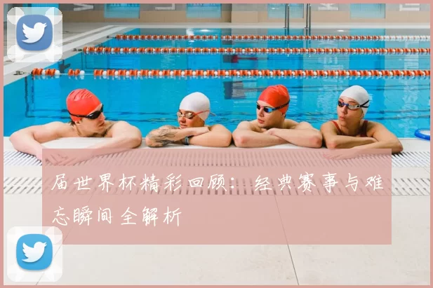届世界杯精彩回顾：经典赛事与难忘瞬间全解析