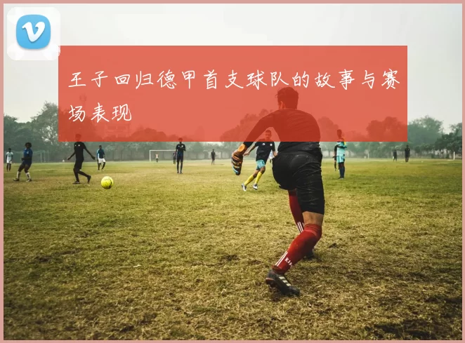 王子回归德甲首支球队的故事与赛场表现