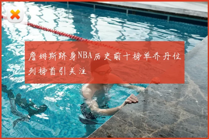 詹姆斯跻身NBA历史前十榜单乔丹位列榜首引关注
