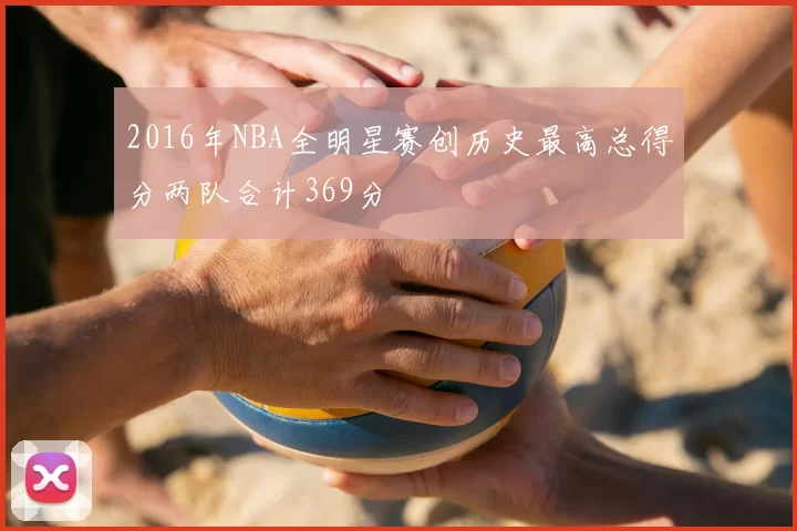 2016年NBA全明星赛创历史最高总得分两队合计369分