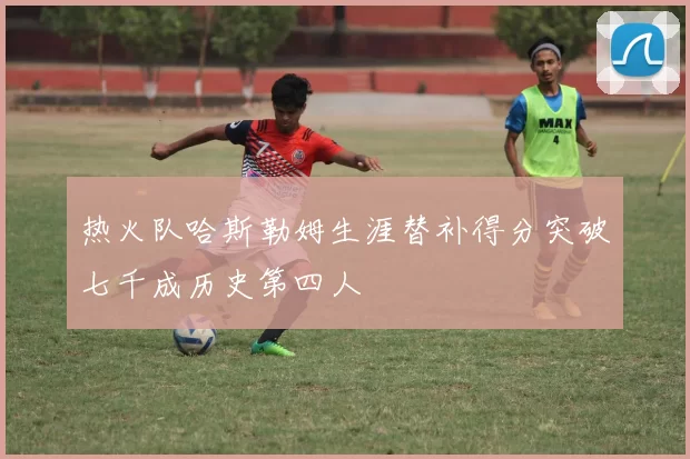 热火队哈斯勒姆生涯替补得分突破七千成历史第四人