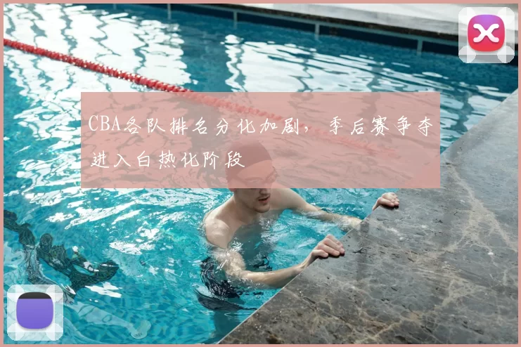 CBA各队排名分化加剧，季后赛争夺进入白热化阶段
