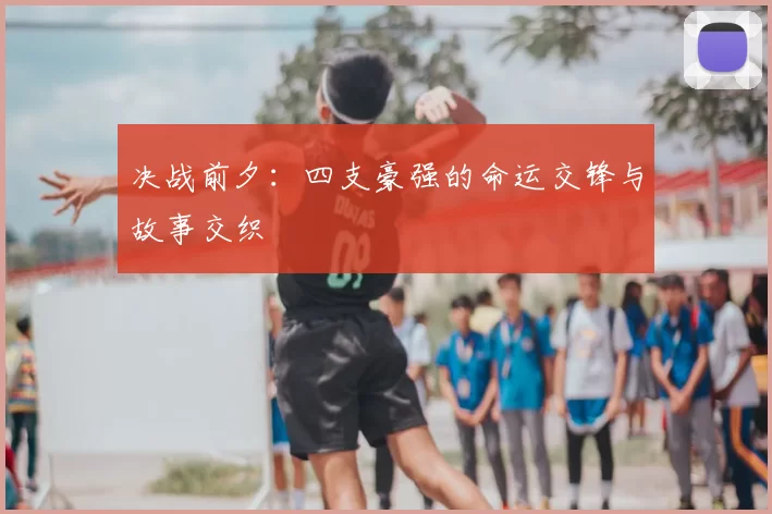 决战前夕:四支豪强的命运交锋与故事交织