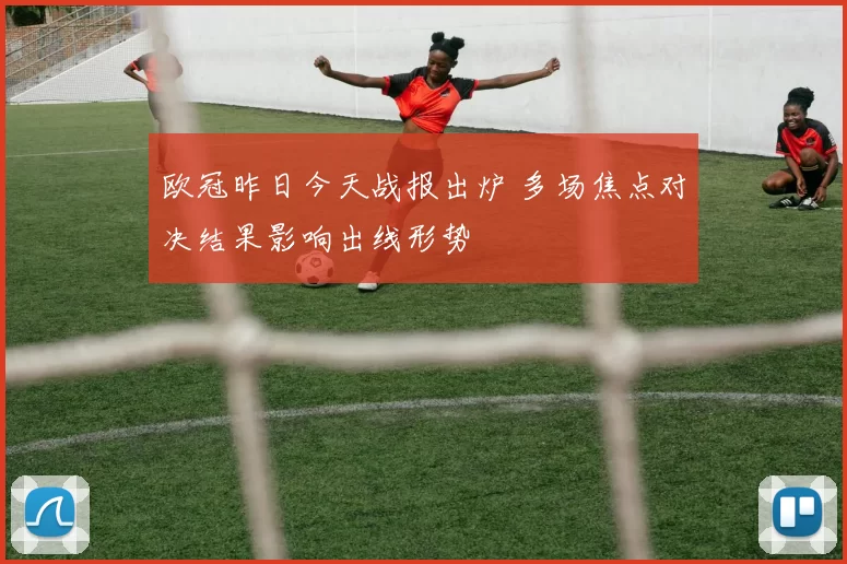 欧冠昨日今天战报出炉 多场焦点对决结果影响出线形势