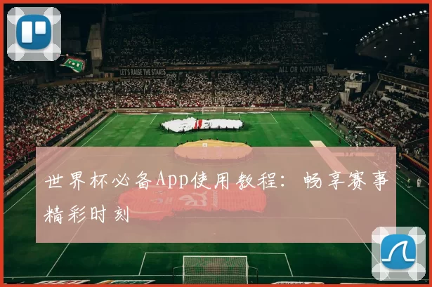 世界杯必备App使用教程:畅享赛事精彩时刻