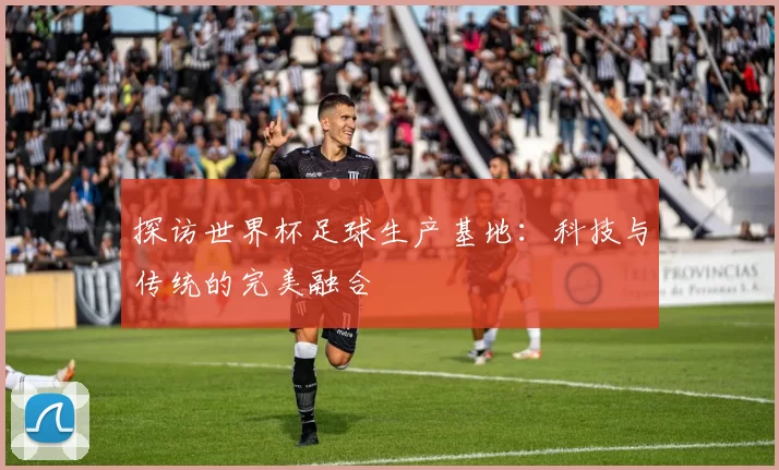 探访世界杯足球生产基地：科技与传统的完美融合