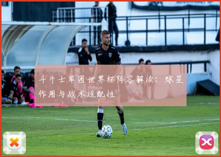 斗牛士军团世界杯阵容解读:球星作用与战术适配性