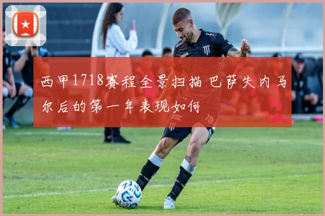 西甲1718赛程全景扫描 巴萨失内马尔后的第一年表现如何