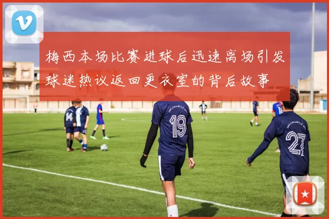梅西本场比赛进球后迅速离场引发球迷热议返回更衣室的背后故事