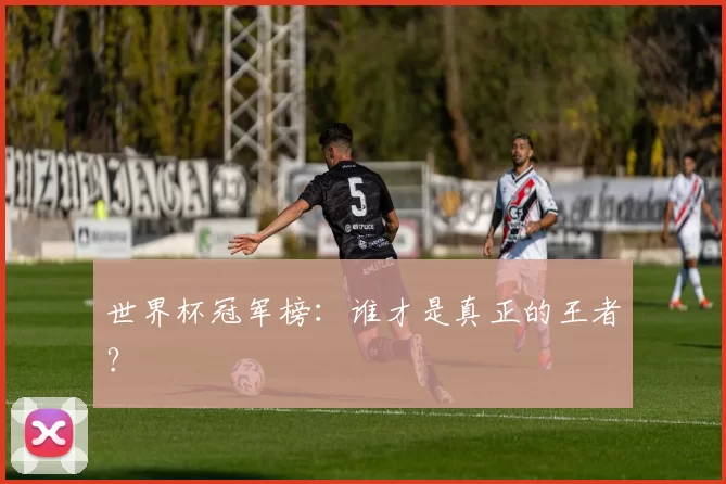 世界杯冠军榜:谁才是真正的王者?