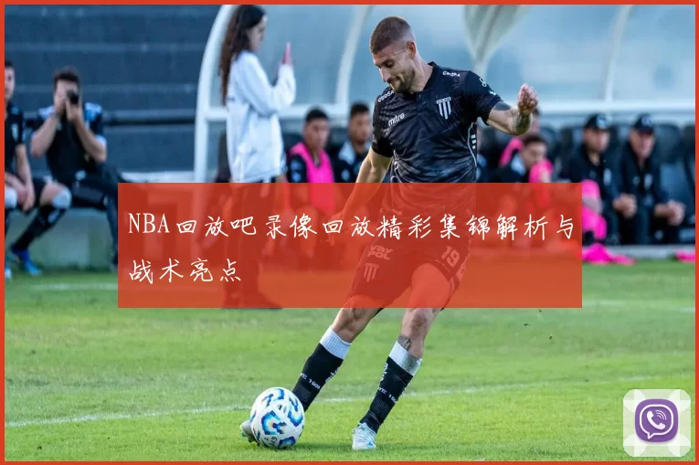 NBA回放吧录像回放精彩集锦解析与战术亮点