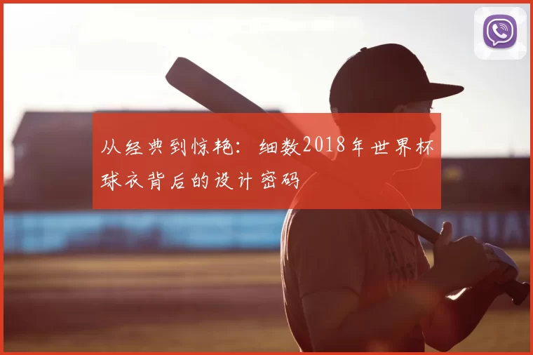 从经典到惊艳:细数2018年世界杯球衣背后的设计密码