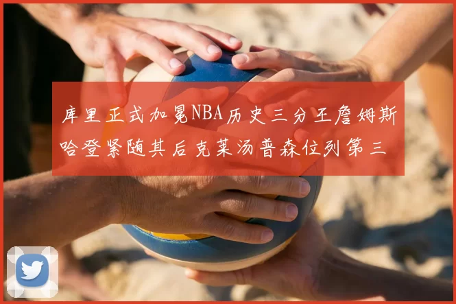 库里正式加冕NBA历史三分王詹姆斯哈登紧随其后克莱汤普森位列第三