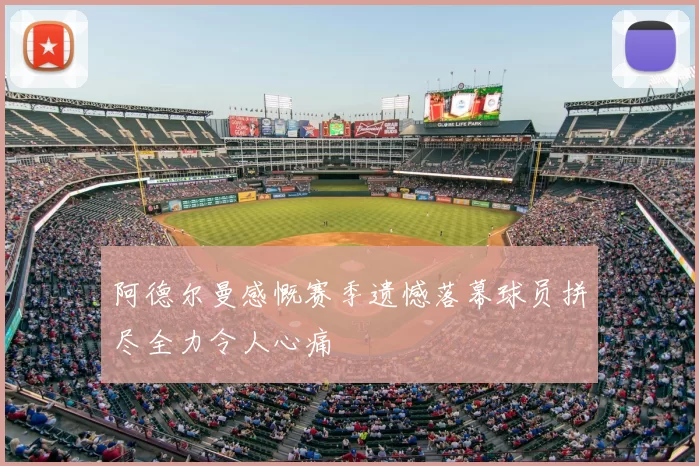 阿德尔曼感慨赛季遗憾落幕球员拼尽全力令人心痛