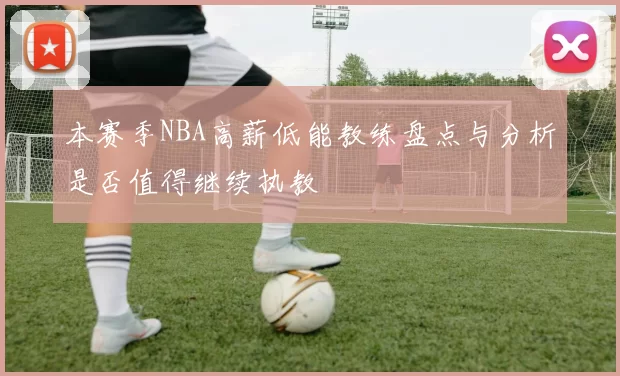 本赛季NBA高薪低能教练盘点与分析是否值得继续执教