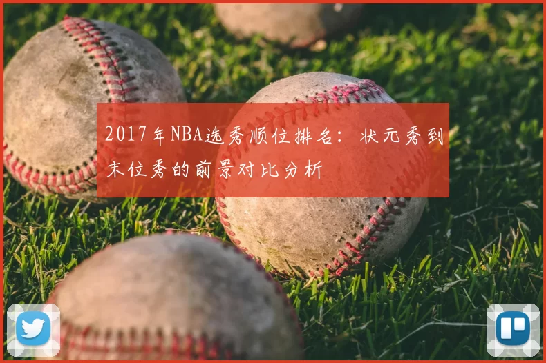 2017年NBA选秀顺位排名：状元秀到末位秀的前景对比分析