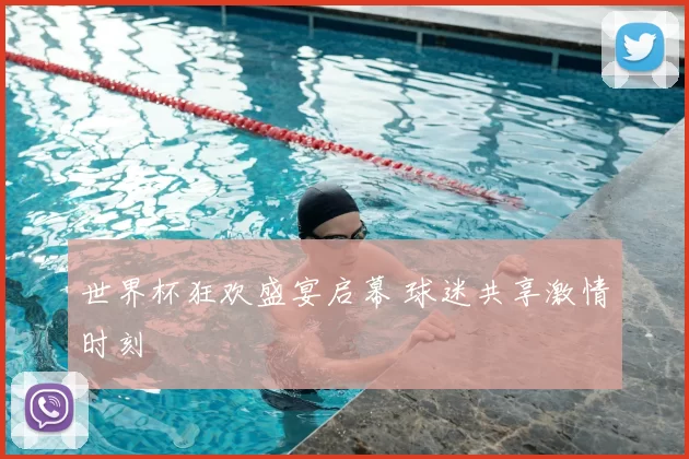 世界杯狂欢盛宴启幕 球迷共享激情时刻