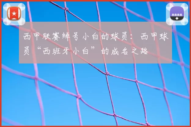 西甲联赛绰号小白的球员：西甲球员“西班牙小白”的成名之路