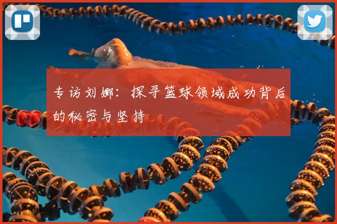 专访刘娜:探寻篮球领域成功背后的秘密与坚持
