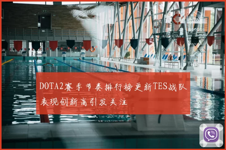 DOTA2赛季节奏排行榜更新TES战队表现创新高引发关注