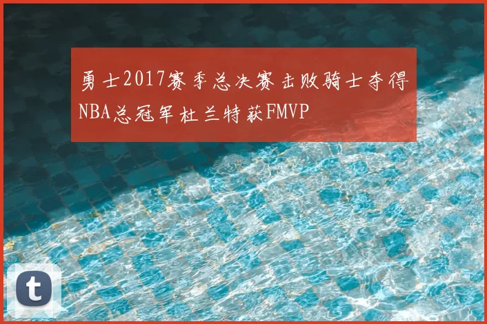 勇士2017赛季总决赛击败骑士夺得NBA总冠军杜兰特获FMVP