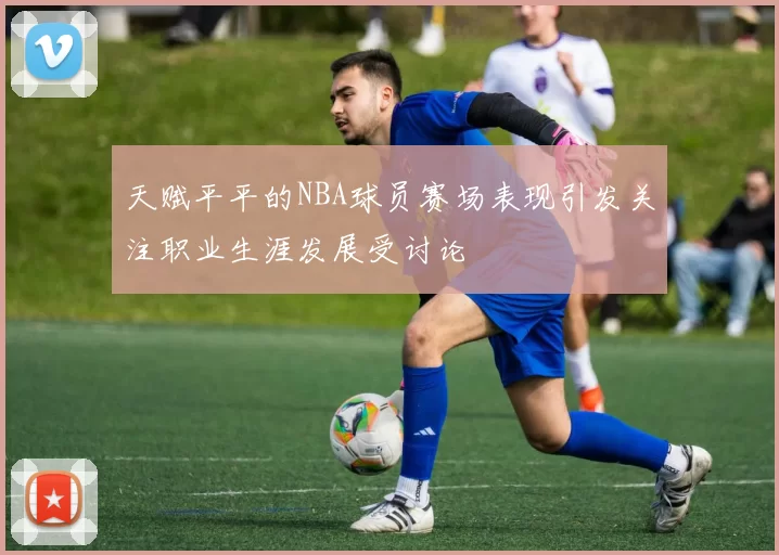 天赋平平的NBA球员赛场表现引发关注职业生涯发展受讨论