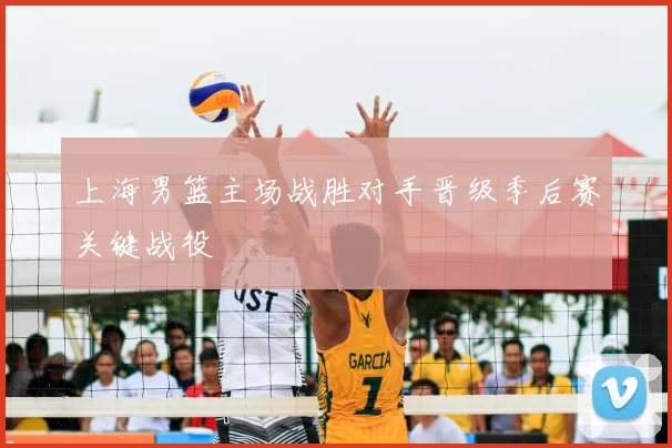 上海男篮主场战胜对手晋级季后赛关键战役