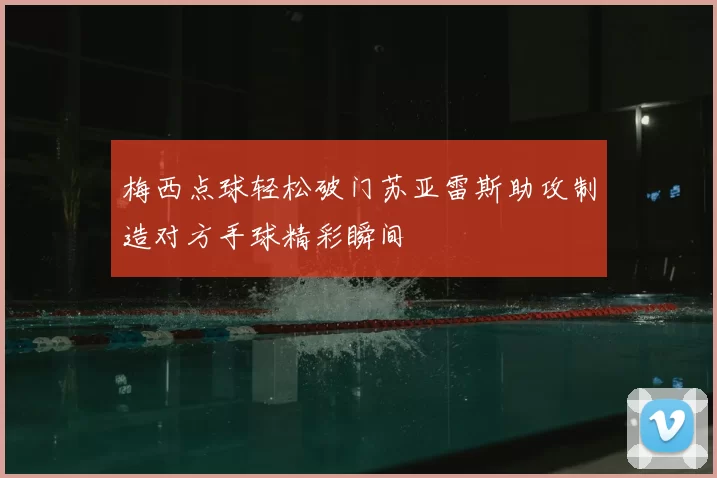 梅西点球轻松破门苏亚雷斯助攻制造对方手球精彩瞬间