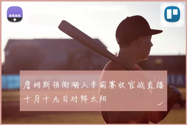 詹姆斯领衔湖人季前赛收官战直播十月十九日对阵太阳