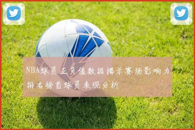 NBA球员正负值数据揭示赛场影响力排名榜首球员表现分析