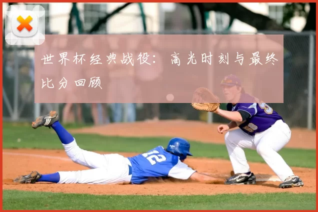世界杯经典战役：高光时刻与最终比分回顾